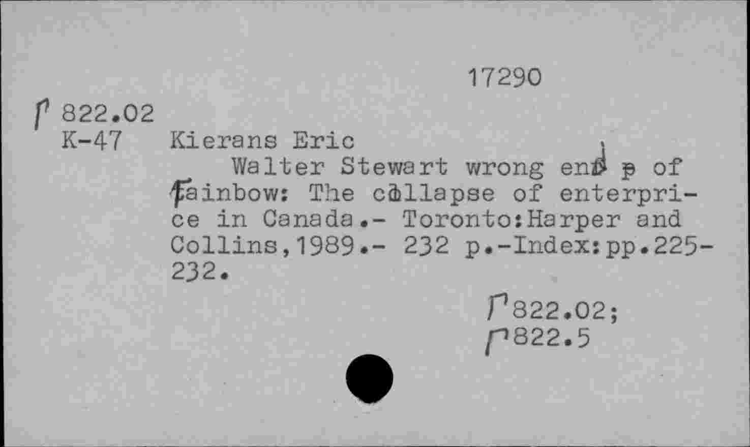 ﻿17290
f 822.02
K-47 Kierans Eric	.
Walter Stewart wrong eni> p of fainbow: The collapse of enterprice in Canada.- Toronto:Harper and Collins,1989.- 232 p.-Index:pp.225-232.
^822.02;
f>822.5